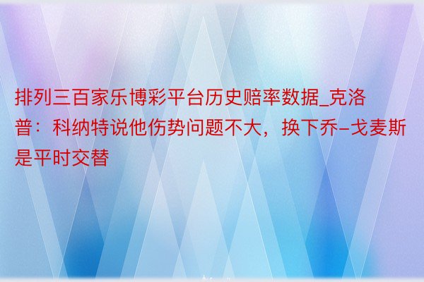 排列三百家乐博彩平台历史赔率数据_克洛普：科纳特说他伤势问题不大，换下乔-戈麦斯是平时交替