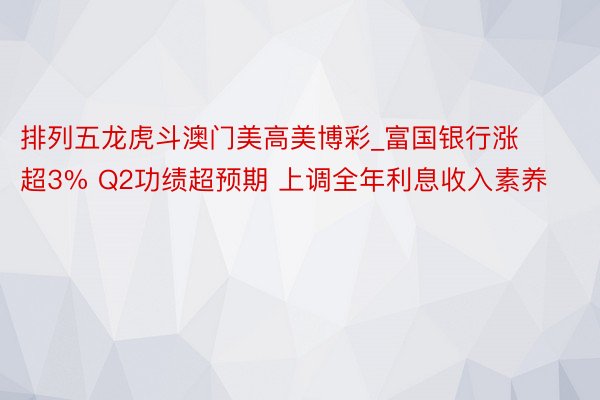 排列五龙虎斗澳门美高美博彩_富国银行涨超3% Q2功绩超预期 上调全年利息收入素养