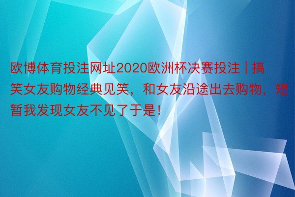 欧博体育投注网址2020欧洲杯决赛投注 | 搞笑女友购物经典见笑，和女友沿途出去购物，短暂我发现女友不见了于是！