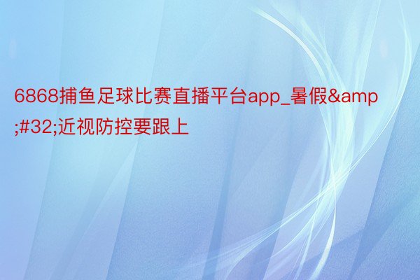 6868捕鱼足球比赛直播平台app_暑假&#32;近视防控要跟上