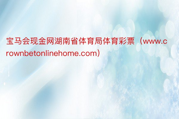 宝马会现金网湖南省体育局体育彩票（www.crownbetonlinehome.com）