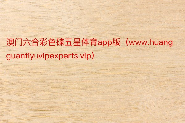 澳门六合彩色碟五星体育app版（www.huangguantiyuvipexperts.vip）