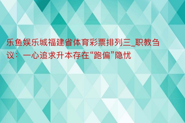 乐鱼娱乐城福建省体育彩票排列三_职教刍议：一心追求升本存在“跑偏”隐忧