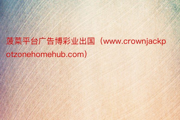 菠菜平台广告博彩业出国（www.crownjackpotzonehomehub.com）