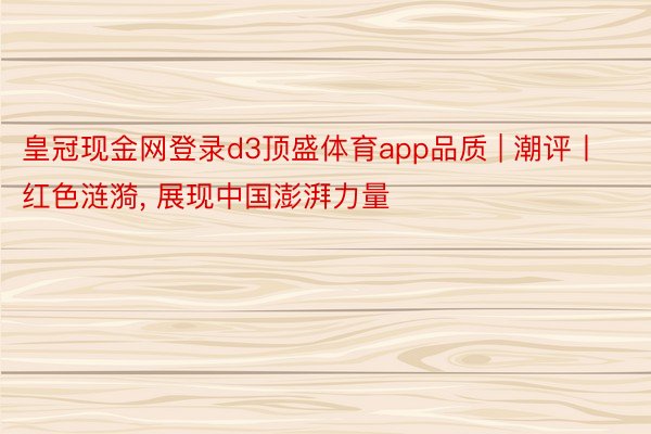 皇冠现金网登录d3顶盛体育app品质 | 潮评丨红色涟漪, 展现中国澎湃力量