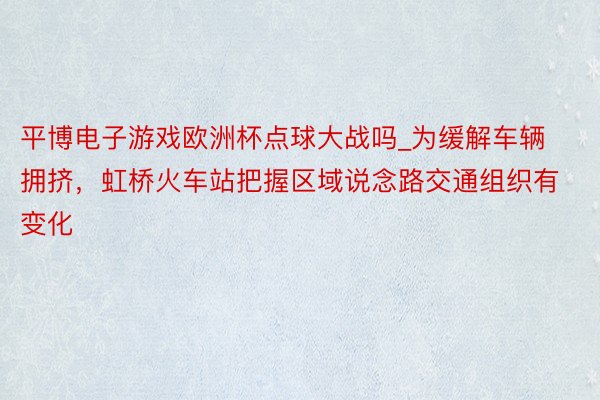 平博电子游戏欧洲杯点球大战吗_为缓解车辆拥挤，虹桥火车站把握区域说念路交通组织有变化