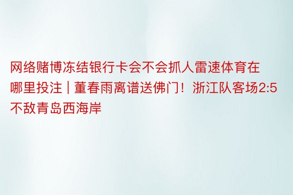 网络赌博冻结银行卡会不会抓人雷速体育在哪里投注 | 董春雨离谱送佛门！浙江队客场2:5不敌青岛西海岸