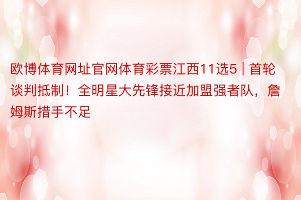 欧博体育网址官网体育彩票江西11选5 | 首轮谈判抵制！全明星大先锋接近加盟强者队，詹姆斯措手不足