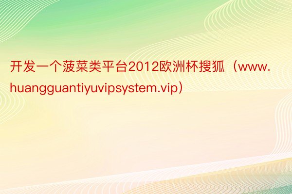 开发一个菠菜类平台2012欧洲杯搜狐（www.huangguantiyuvipsystem.vip）