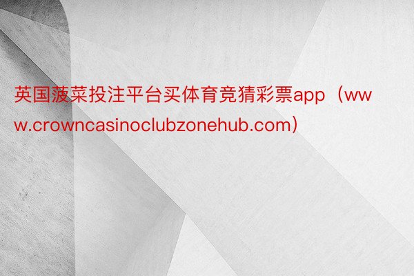 英国菠菜投注平台买体育竞猜彩票app（www.crowncasinoclubzonehub.com）