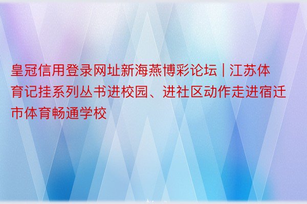 皇冠信用登录网址新海燕博彩论坛 | 江苏体育记挂系列丛书进校园、进社区动作走进宿迁市体育畅通学校