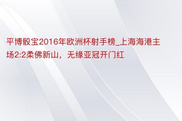 平博骰宝2016年欧洲杯射手榜_上海海港主场2:2柔佛新山，无缘亚冠开门红