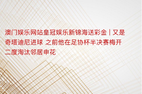 澳门娱乐网站皇冠娱乐新锦海送彩金 | 又是奇塔迪尼进球 之前他在足协杯半决赛梅开二度淘汰邻居申花