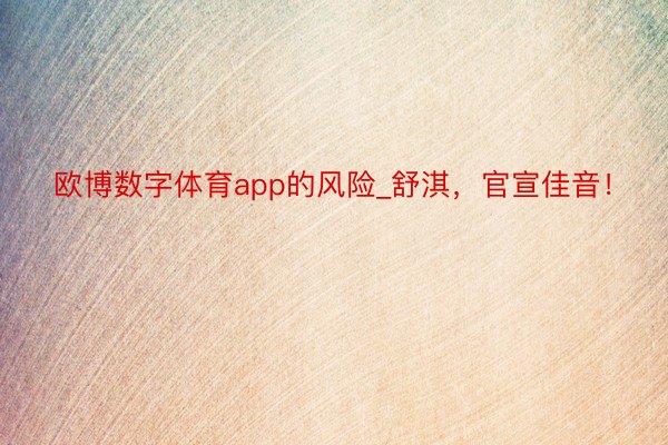 欧博数字体育app的风险_舒淇，官宣佳音！