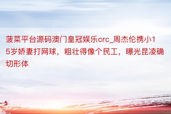 菠菜平台源码澳门皇冠娱乐crc_周杰伦携小15岁娇妻打网球，粗壮得像个民工，曝光昆凌确切形体