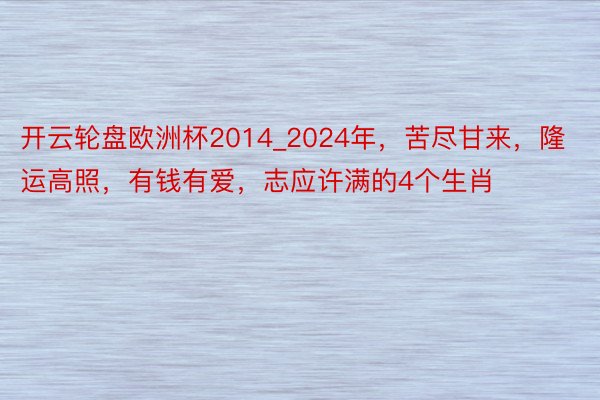 开云轮盘欧洲杯2014_2024年，苦尽甘来，隆运高照，有钱有爱，志应许满的4个生肖