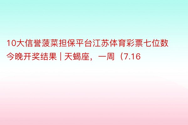 10大信誉菠菜担保平台江苏体育彩票七位数今晚开奖结果 | 天蝎座，一周（7.16