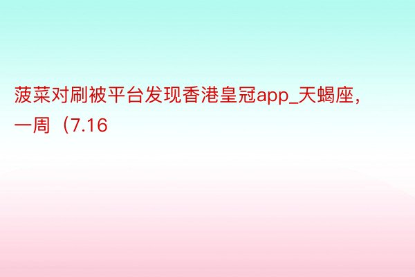 菠菜对刷被平台发现香港皇冠app_天蝎座，一周（7.16