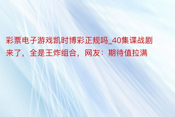 彩票电子游戏凯时博彩正规吗_40集谍战剧来了，全是王炸组合，网友：期待值拉满