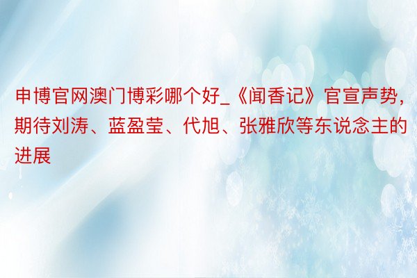 申博官网澳门博彩哪个好_《闻香记》官宣声势，期待刘涛、蓝盈莹、代旭、张雅欣等东说念主的进展