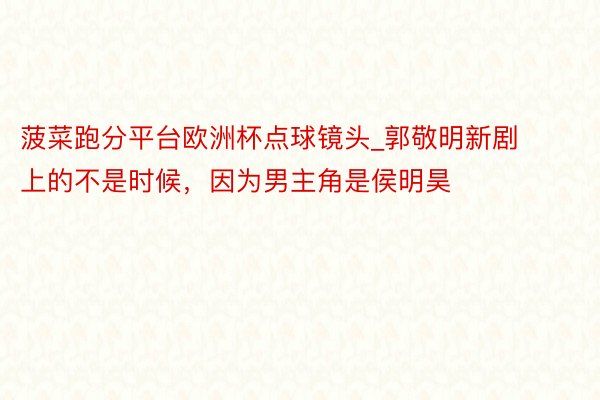 菠菜跑分平台欧洲杯点球镜头_郭敬明新剧上的不是时候，因为男主角是侯明昊