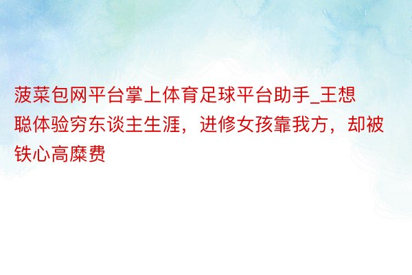 菠菜包网平台掌上体育足球平台助手_王想聪体验穷东谈主生涯，进修女孩靠我方，却被铁心高糜费