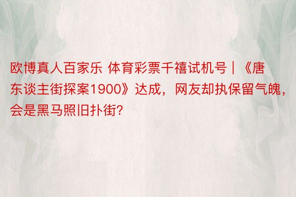 欧博真人百家乐 体育彩票千禧试机号 | 《唐东谈主街探案1900》达成，网友却执保留气魄，会是黑马照旧扑街？