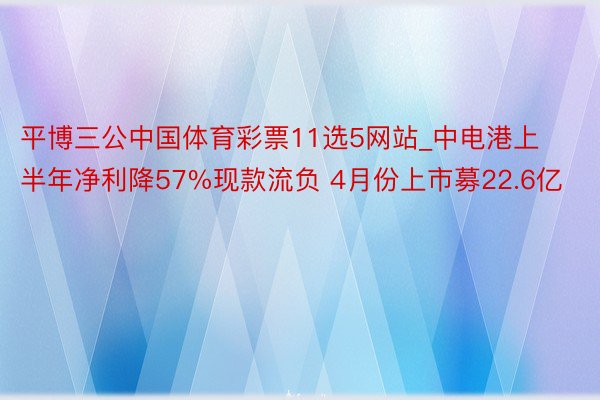 平博三公中国体育彩票11选5网站_中电港上半年净利降57%现款流负 4月份上市募22.6亿