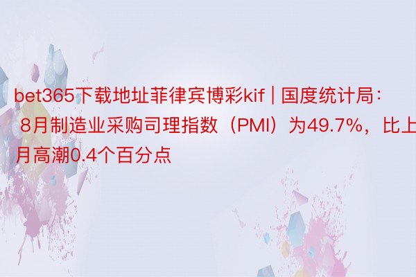 bet365下载地址菲律宾博彩kif | 国度统计局： 8月制造业采购司理指数（PMI）为49.7%，比上月高潮0.4个百分点