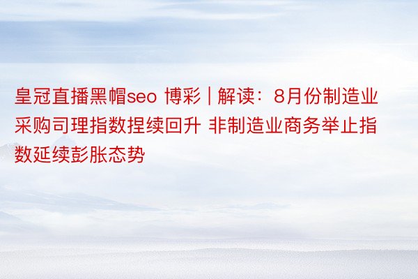 皇冠直播黑帽seo 博彩 | 解读：8月份制造业采购司理指数捏续回升 非制造业商务举止指数延续彭胀态势