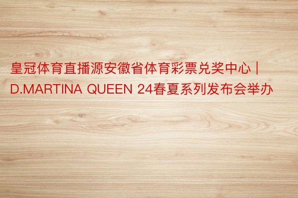 皇冠体育直播源安徽省体育彩票兑奖中心 | D.MARTINA QUEEN 24春夏系列发布会举办