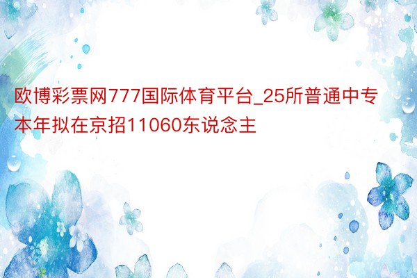 欧博彩票网777国际体育平台_25所普通中专本年拟在京招11060东说念主