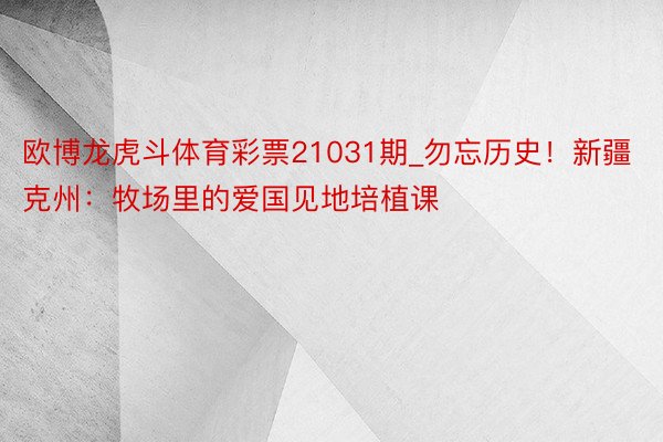 欧博龙虎斗体育彩票21031期_勿忘历史！新疆克州：牧场里的爱国见地培植课