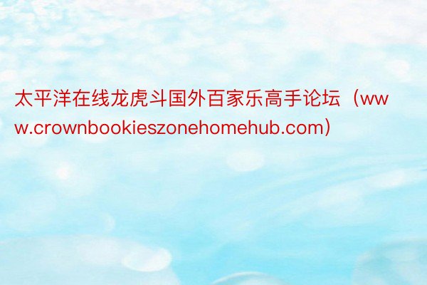 太平洋在线龙虎斗国外百家乐高手论坛（www.crownbookieszonehomehub.com）