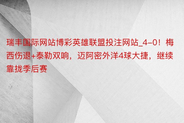 瑞丰国际网站博彩英雄联盟投注网站_4-0！梅西伤退+泰勒双响，迈阿密外洋4球大捷，继续靠拢季后赛