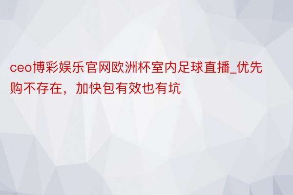 ceo博彩娱乐官网欧洲杯室内足球直播_优先购不存在，加快包有效也有坑