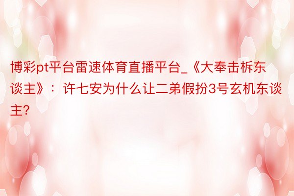 博彩pt平台雷速体育直播平台_《大奉击柝东谈主》：许七安为什么让二弟假扮3号玄机东谈主？