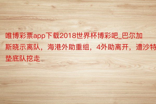 唯博彩票app下载2018世界杯博彩吧_巴尔加斯晓示离队，海港外助重组，4外助离开，遭沙特垫底队挖走