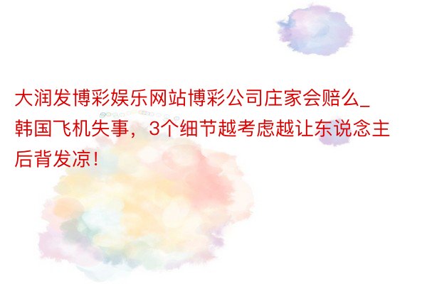 大润发博彩娱乐网站博彩公司庄家会赔么_韩国飞机失事，3个细节越考虑越让东说念主后背发凉！