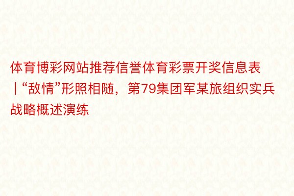 体育博彩网站推荐信誉体育彩票开奖信息表 | “敌情”形照相随，第79集团军某旅组织实兵战略概述演练